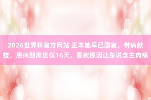2026世界杯官方网站 正本她早已圆寂，带病献技，患病到离世仅16天，圆寂原因让东说念主肉痛