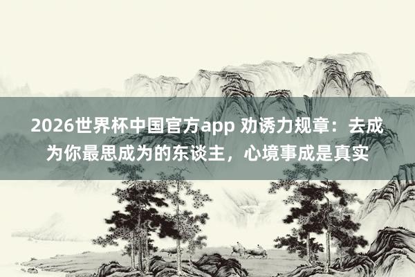 2026世界杯中国官方app 劝诱力规章:去成为你最思成为的东谈主,心境事成是真实