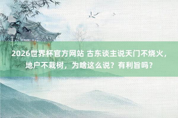 2026世界杯官方网站 古东谈主说天门不烧火，地户不栽树，为啥这么说？有利旨吗？
