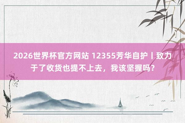 2026世界杯官方网站 12355芳华自护丨致力于了收货也提不上去，我该坚握吗？