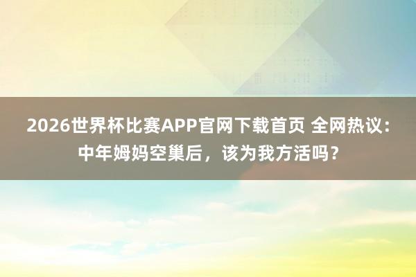 2026世界杯比赛APP官网下载首页 全网热议:中年姆妈空巢后,该为我方活吗?