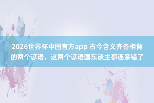 2026世界杯中国官方app 古今含义齐备相背的两个谚语，这两个谚语国东谈主都连系错了