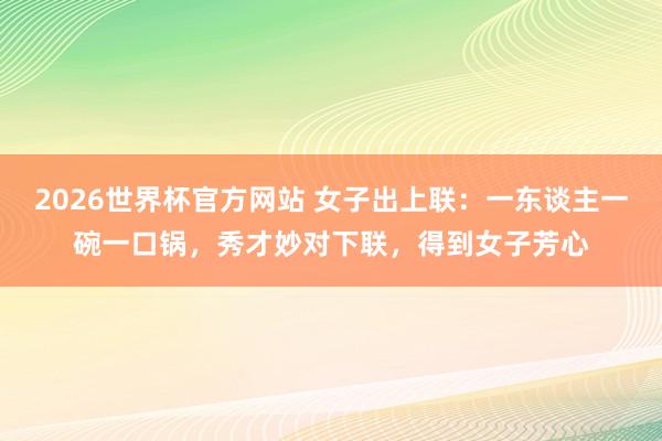 2026世界杯官方网站 女子出上联:一东谈主一碗一口锅,秀才妙对下联,得到女子芳心