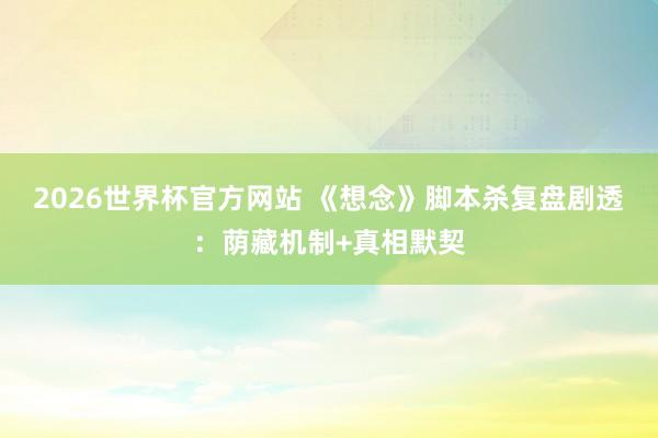 2026世界杯官方网站 《想念》脚本杀复盘剧透：荫藏机制+真相默契