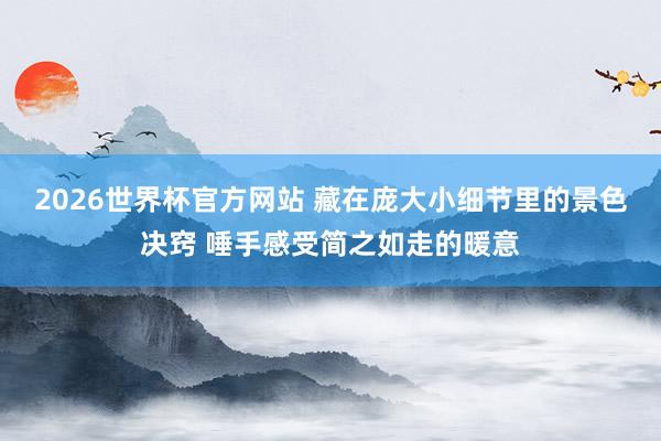 2026世界杯官方网站 藏在庞大小细节里的景色决窍 唾手感受简之如走的暖意