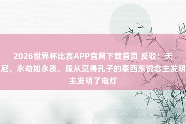 2026世界杯比赛APP官网下载首页 反驳：天不生仲尼，永劫如永夜，服从莫得孔子的泰西东说念主发明了电灯