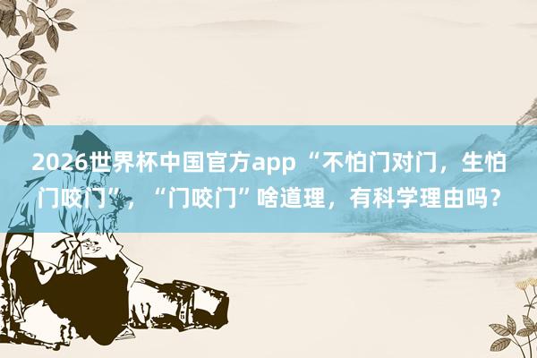 2026世界杯中国官方app “不怕门对门，生怕门咬门”，“门咬门”啥道理，有科学理由吗？