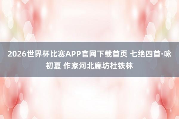 2026世界杯比赛APP官网下载首页 七绝四首·咏初夏 作家河北廊坊杜铁林