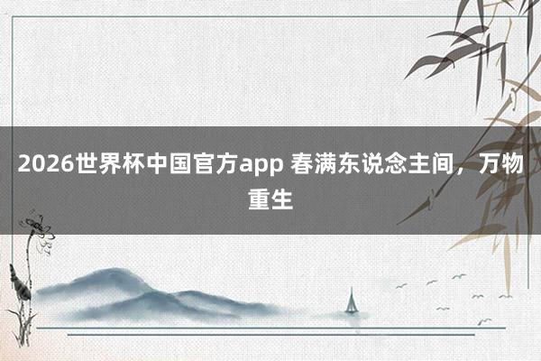 2026世界杯中国官方app 春满东说念主间,万物重生