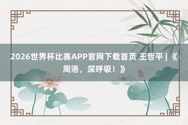 2026世界杯比赛APP官网下载首页 王哲平 | 《周洛，深呼吸！》