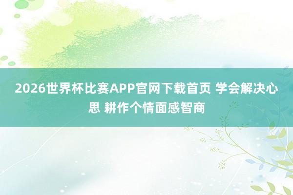 2026世界杯比赛APP官网下载首页 学会解决心思 耕作个情面感智商