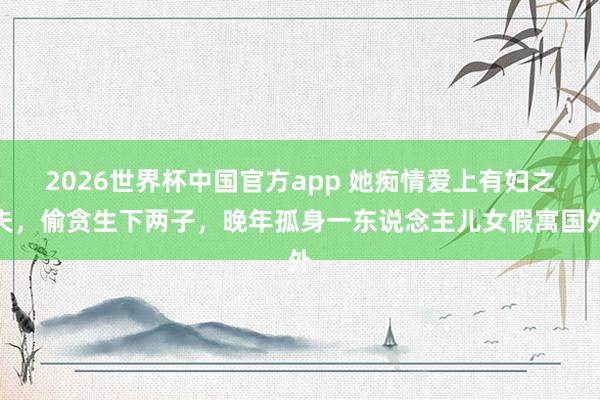 2026世界杯中国官方app 她痴情爱上有妇之夫，偷贪生下两子，晚年孤身一东说念主儿女假寓国外