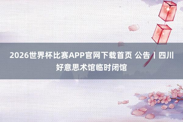 2026世界杯比赛APP官网下载首页 公告丨四川好意思术馆临时闭馆