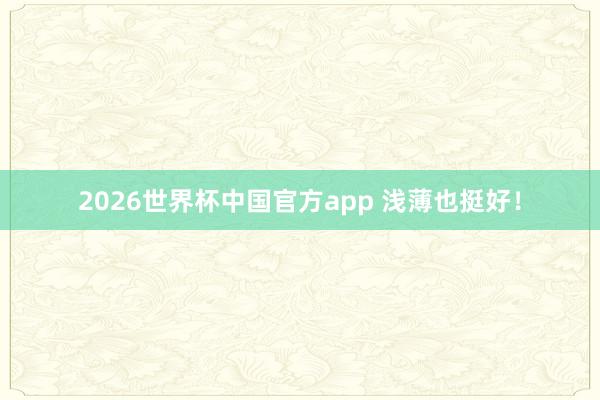 2026世界杯中国官方app 浅薄也挺好！