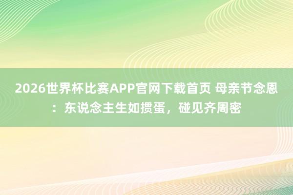 2026世界杯比赛APP官网下载首页 母亲节念恩:东说念主生如掼蛋,碰见齐周密