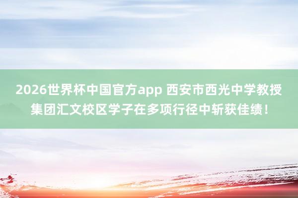 2026世界杯中国官方app 西安市西光中学教授集团汇文校区学子在多项行径中斩获佳绩！