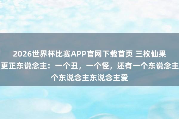 2026世界杯比赛APP官网下载首页 三枚仙果，配置三个更正东说念主：一个丑，一个怪，还有一个东说念主东说念主爱