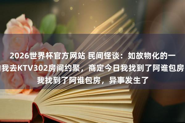 2026世界杯官方网站 民间怪谈：如故物化的一又友在梦里约我去KTV302房间约聚，商定今日我找到了阿谁包房，异事发生了