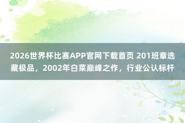 2026世界杯比赛APP官网下载首页 201班章选藏极品，2002年白菜巅峰之作，行业公认标杆