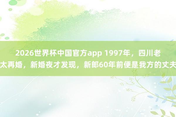 2026世界杯中国官方app 1997年，四川老太再婚，新婚夜才发现，新郎60年前便是我方的丈夫