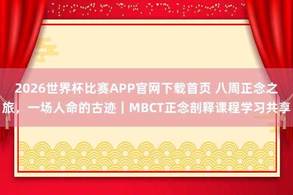 2026世界杯比赛APP官网下载首页 八周正念之旅，一场人命的古迹｜MBCT正念剖释课程学习共享