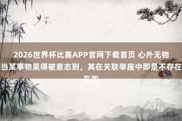 2026世界杯比赛APP官网下载首页 心外无物，当某事物莫得被意志到，其在关联举座中即是不存在的