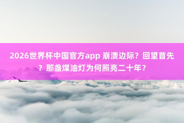 2026世界杯中国官方app 崩溃边际？回望首先？那盏煤油灯为何照亮二十年？