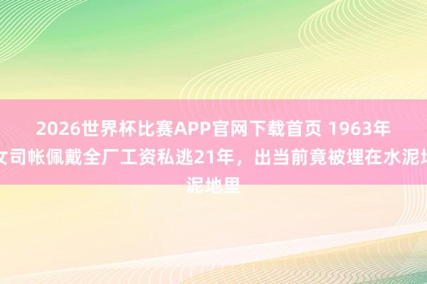 2026世界杯比赛APP官网下载首页 1963年，女司帐佩戴全厂工资私逃21年，出当前竟被埋在水泥地里