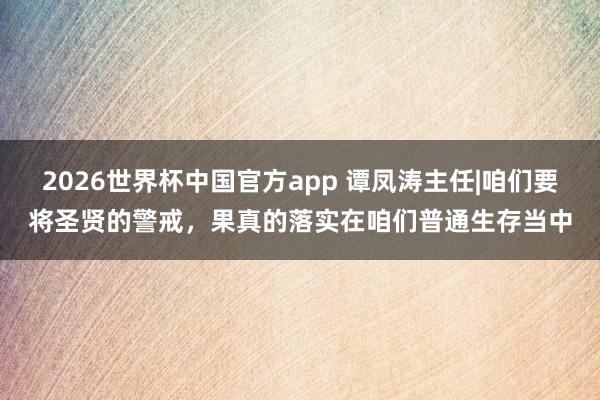 2026世界杯中国官方app 谭凤涛主任|咱们要将圣贤的警戒，果真的落实在咱们普通生存当中