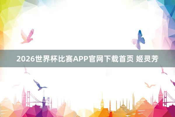 2026世界杯比赛APP官网下载首页 姬灵芳
