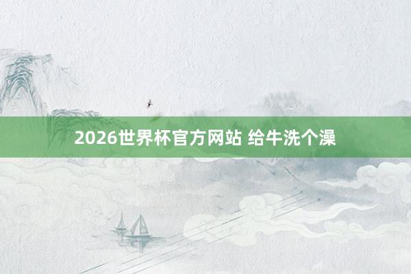 2026世界杯官方网站 给牛洗个澡
