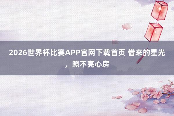 2026世界杯比赛APP官网下载首页 借来的星光，照不亮心房