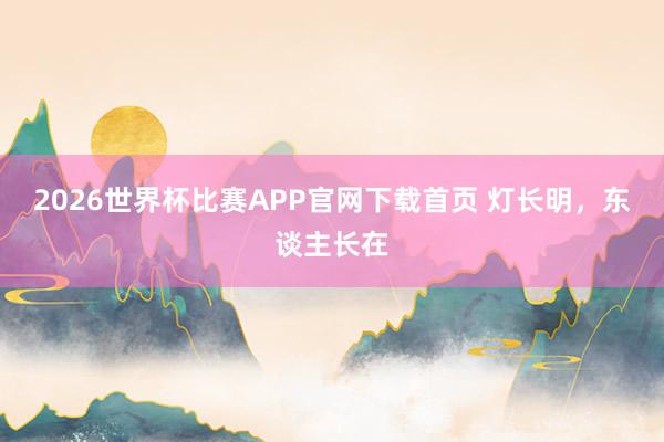 2026世界杯比赛APP官网下载首页 灯长明，东谈主长在