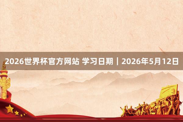 2026世界杯官方网站 学习日期｜2026年5月12日