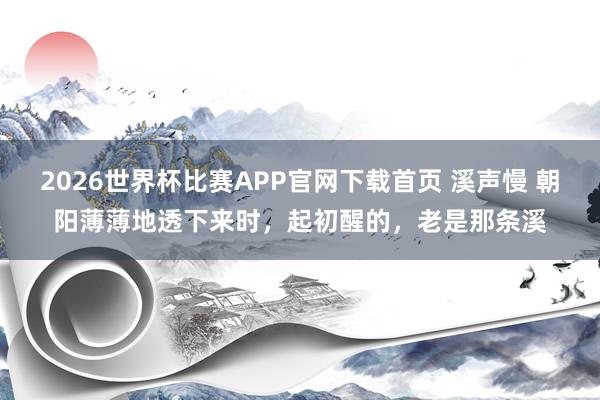 2026世界杯比赛APP官网下载首页 溪声慢 朝阳薄薄地透下来时，起初醒的，老是那条溪