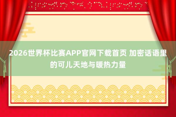 2026世界杯比赛APP官网下载首页 加密话语里的可儿天地与暖热力量
