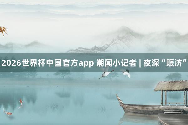 2026世界杯中国官方app 潮闻小记者 | 夜深“赈济”