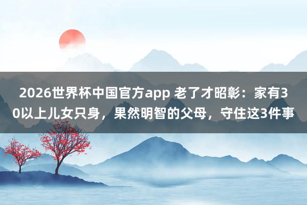 2026世界杯中国官方app 老了才昭彰：家有30以上儿女只身，果然明智的父母，守住这3件事