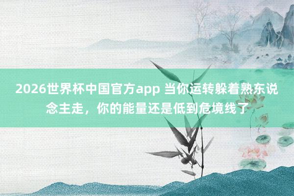 2026世界杯中国官方app 当你运转躲着熟东说念主走，你的能量还是低到危境线了