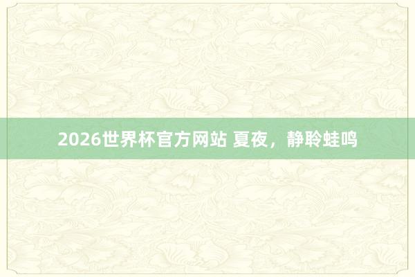 2026世界杯官方网站 夏夜，静聆蛙鸣