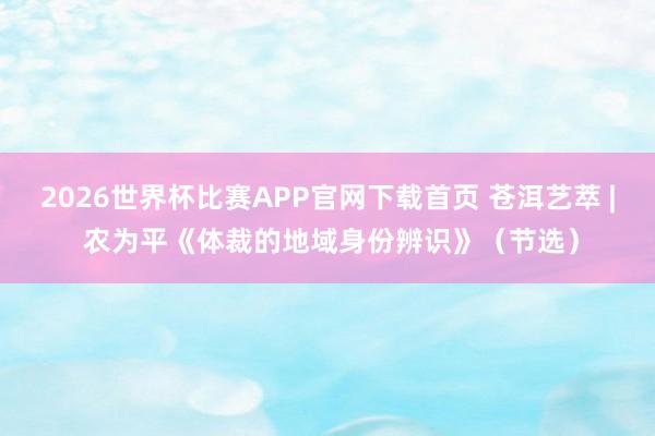 2026世界杯比赛APP官网下载首页 苍洱艺萃 | 农为平《体裁的地域身份辨识》（节选）