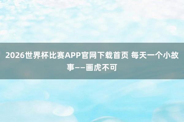 2026世界杯比赛APP官网下载首页 每天一个小故事——画虎不可