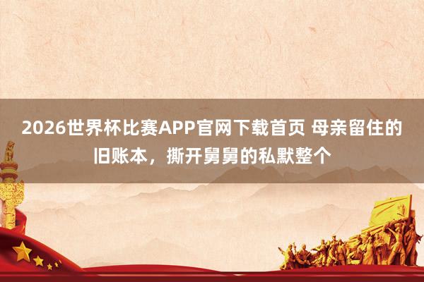 2026世界杯比赛APP官网下载首页 母亲留住的旧账本，撕开舅舅的私默整个