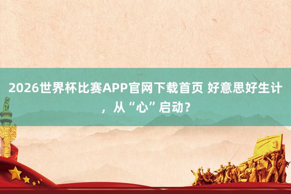 2026世界杯比赛APP官网下载首页 好意思好生计，从“心”启动？