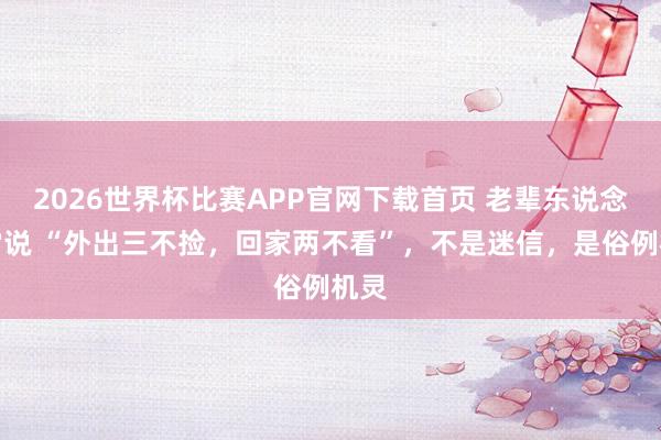 2026世界杯比赛APP官网下载首页 老辈东说念主常说 “外出三不捡，回家两不看”，不是迷信，是俗例机灵