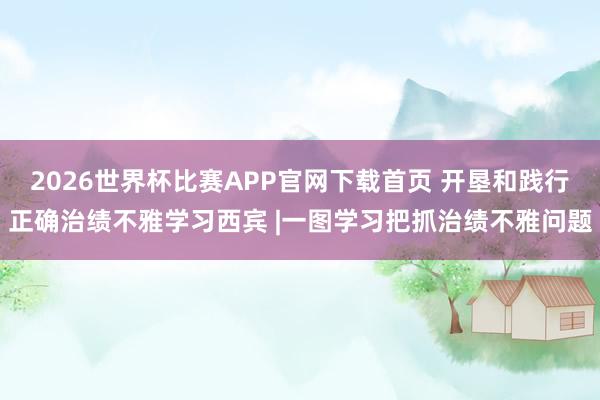 2026世界杯比赛APP官网下载首页 开垦和践行正确治绩不雅学习西宾 |一图学习把抓治绩不雅问题