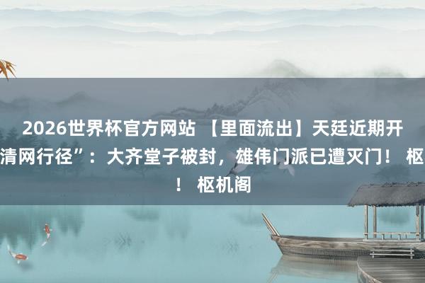 2026世界杯官方网站 【里面流出】天廷近期开展“清网行径”：大齐堂子被封，雄伟门派已遭灭门！ 枢机阁