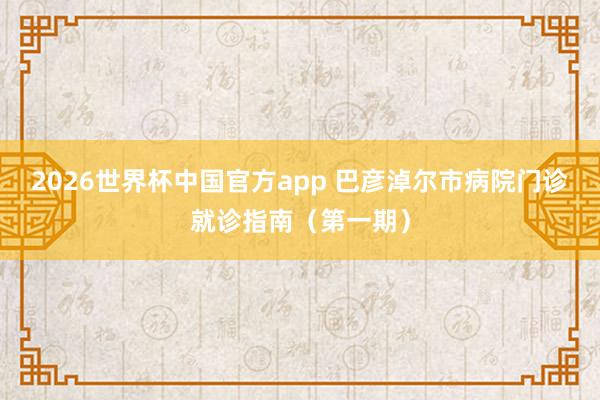 2026世界杯中国官方app 巴彦淖尔市病院门诊就诊指南(第一期)