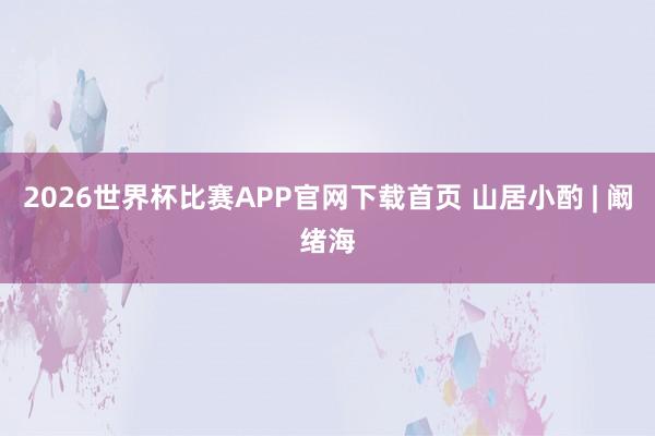2026世界杯比赛APP官网下载首页 山居小酌 | 阚绪海