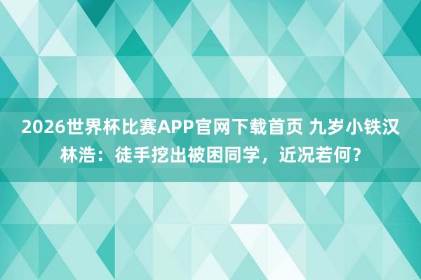 2026世界杯比赛APP官网下载首页 九岁小铁汉林浩：徒手挖出被困同学，近况若何？
